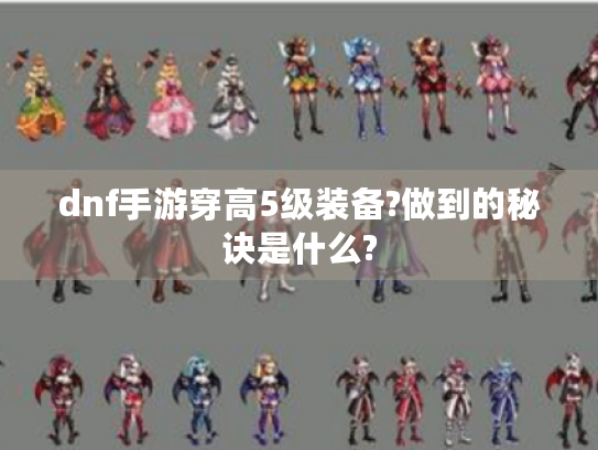 dnf手游穿高5级装备?做到的秘诀是什么? dnf手游穿高5级装备?做到的秘诀是什么?