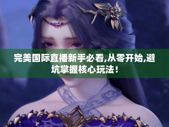 完美国际直播新手必看,从零开始,避坑掌握核心玩法! 完美国际直播新手必看,从零开始,避坑掌握核心玩法!