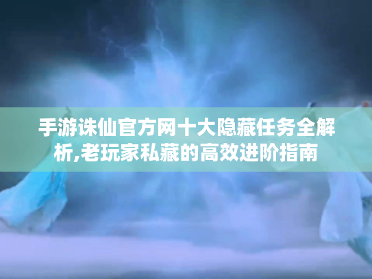 手游诛仙官方网十大隐藏任务全解析,老玩家私藏的高效进阶指南 手游诛仙官方网十大隐藏任务全解析,老玩家私藏的高效进阶指南