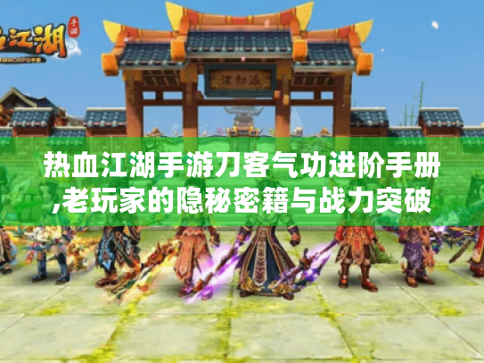 热血江湖手游刀客气功进阶手册,老玩家的隐秘密籍与战力突破法则 热血江湖手游刀客气功进阶手册,老玩家的隐秘密籍与战力突破法则