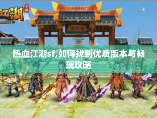 热血江湖sf,如何找到优质版本与畅玩攻略 热血江湖sf,如何找到优质版本与畅玩攻略