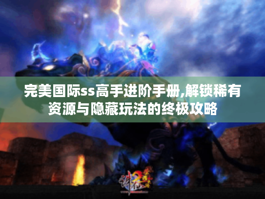 完美国际ss高手进阶手册,解锁稀有资源与隐藏玩法的终极攻略 完美国际ss高手进阶手册,解锁稀有资源与隐藏玩法的终极攻略