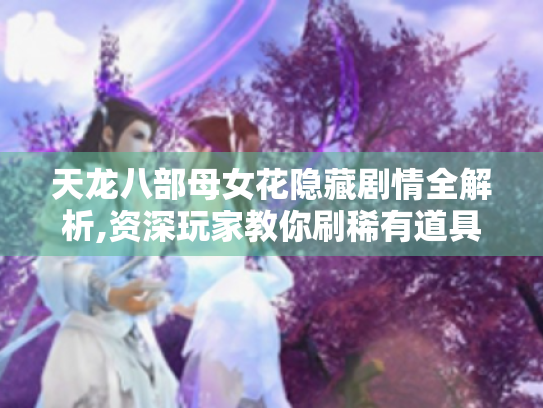 天龙八部母女花隐藏剧情全解析,资深玩家教你刷稀有道具与速通秘诀 天龙八部母女花隐藏剧情全解析,资深玩家教你刷稀有道具与速通秘诀