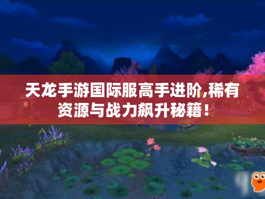 天龙手游国际服高手进阶,稀有资源与战力飙升秘籍! 天龙手游国际服高手进阶,稀有资源与战力飙升秘籍!