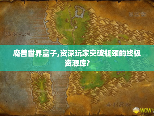 魔兽世界盒子,资深玩家突破瓶颈的终极资源库? 魔兽世界盒子,资深玩家突破瓶颈的终极资源库?