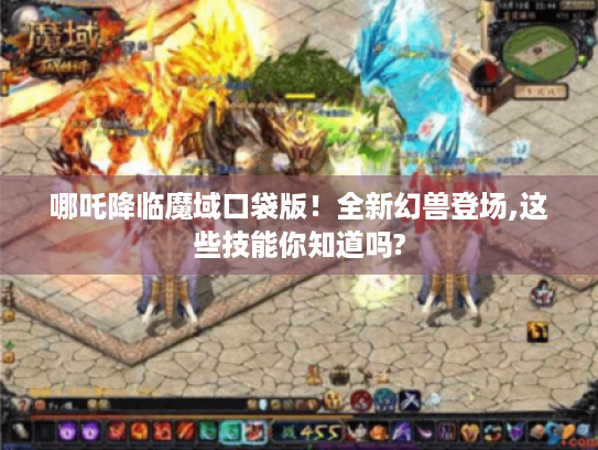 哪吒降临魔域口袋版!全新幻兽登场,这些技能你知道吗? 哪吒降临魔域口袋版!全新幻兽登场,这些技能你知道吗?