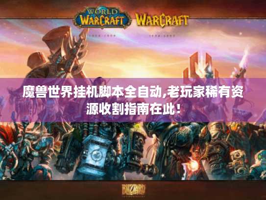 魔兽世界挂机脚本全自动,老玩家稀有资源收割指南在此! 魔兽世界挂机脚本全自动,老玩家稀有资源收割指南在此!