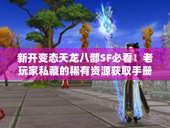 新开变态天龙八部SF必看!老玩家私藏的稀有资源获取手册 新开变态天龙八部SF必看!老玩家私藏的稀有资源获取手册