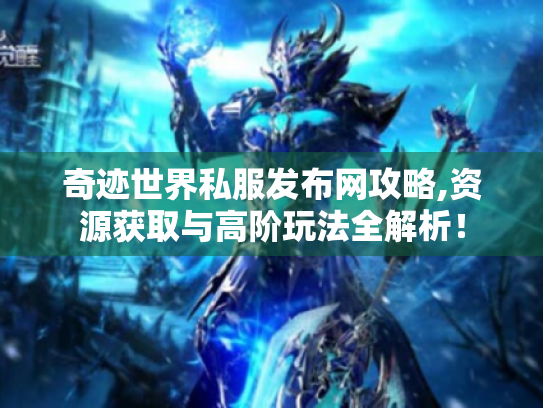 奇迹世界私服发布网攻略,资源获取与高阶玩法全解析! 奇迹世界私服发布网攻略,资源获取与高阶玩法全解析!