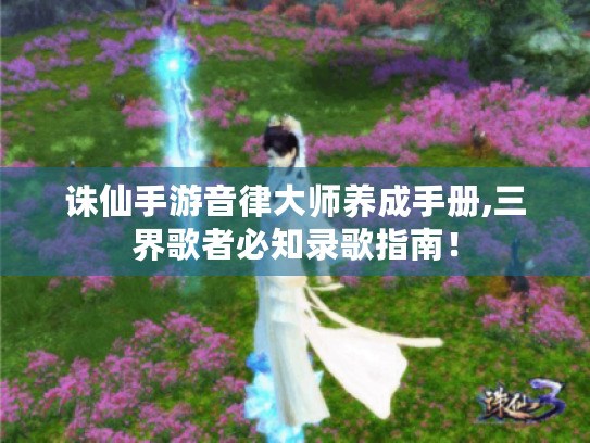 诛仙手游音律大师养成手册,三界歌者必知录歌指南! 诛仙手游音律大师养成手册,三界歌者必知录歌指南!