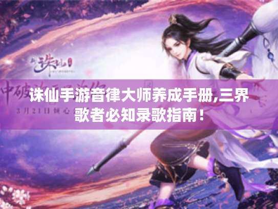 诛仙手游音律大师养成手册,三界歌者必知录歌指南! 诛仙手游音律大师养成手册,三界歌者必知录歌指南!