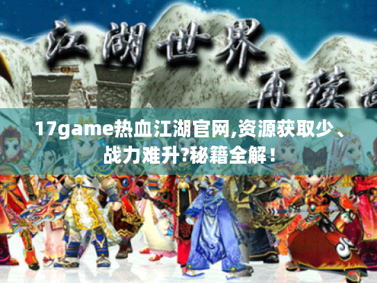 17game热血江湖官网,资源获取少、战力难升?秘籍全解! 17game热血江湖官网,资源获取少、战力难升?秘籍全解!