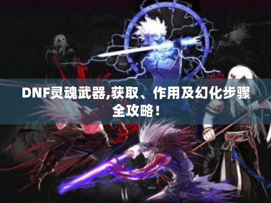 DNF灵魂武器,获取、作用及幻化步骤全攻略！