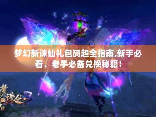 梦幻新诛仙礼包码超全指南,新手必看、老手必备兑换秘籍! 梦幻新诛仙礼包码超全指南,新手必看、老手必备兑换秘籍!