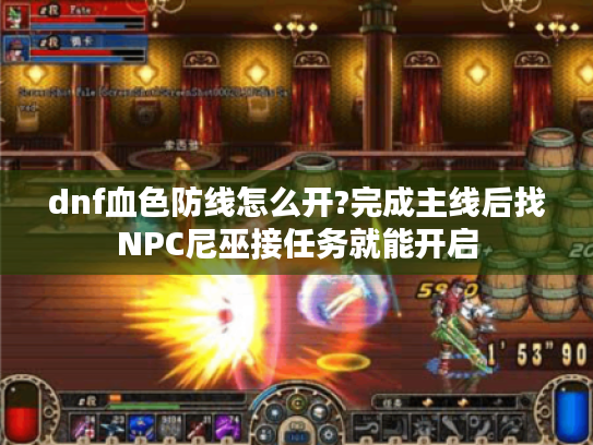 dnf血色防线怎么开?完成主线后找NPC尼巫接任务就能开启 dnf血色防线怎么开?完成主线后找NPC尼巫接任务就能开启