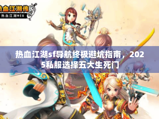 热血江湖sf导航终极避坑指南,2025私服选择五大生死门 热血江湖sf导航终极避坑指南,2025私服选择五大生死门