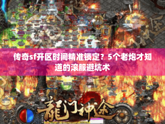 传奇sf开区时间精准锁定?5个老炮才知道的滚服避坑术 传奇sf开区时间精准锁定?5个老炮才知道的滚服避坑术