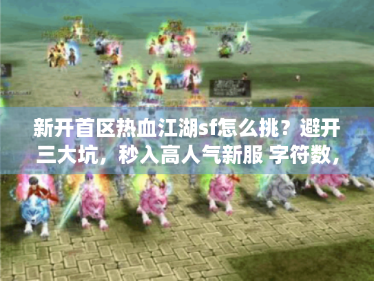 新开首区热血江湖sf怎么挑？避开三大坑，秒入高人气新服 字符数，22字）