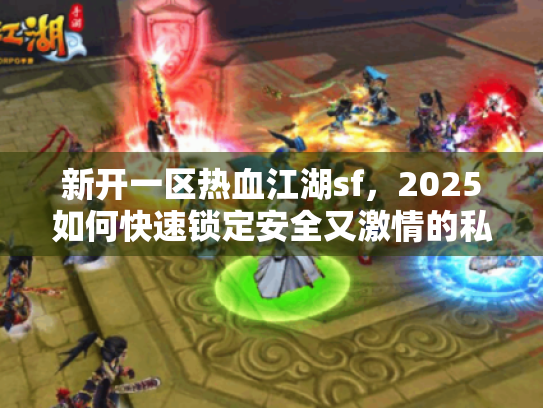 新开一区热血江湖sf,2025如何快速锁定安全又激情的私服天堂? 新开一区热血江湖sf,2025如何快速锁定安全又激情的私服天堂?
