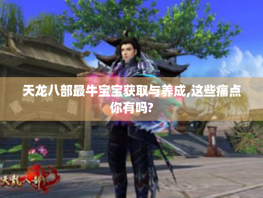 天龙八部最牛宝宝获取与养成,这些痛点你有吗?