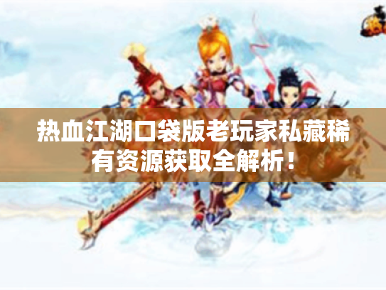热血江湖口袋版老玩家私藏稀有资源获取全解析! 热血江湖口袋版老玩家私藏稀有资源获取全解析!