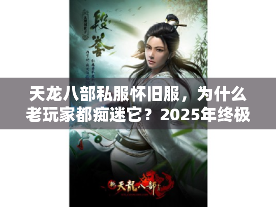 天龙八部私服怀旧服，为什么老玩家都痴迷它？2025年终极防坑秘籍