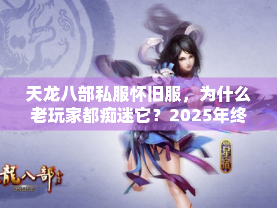 天龙八部私服怀旧服，为什么老玩家都痴迷它？2025年终极防坑秘籍