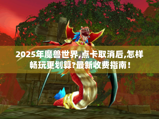 2025年魔兽世界,点卡取消后,怎样畅玩更划算?最新收费指南! 2025年魔兽世界,点卡取消后,怎样畅玩更划算?最新收费指南!