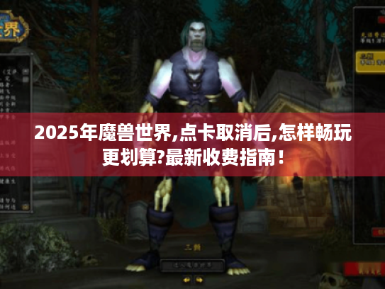 2025年魔兽世界,点卡取消后,怎样畅玩更划算?最新收费指南! 2025年魔兽世界,点卡取消后,怎样畅玩更划算?最新收费指南!