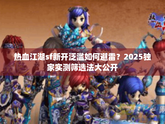 热血江湖sf新开泛滥如何避雷？2025独家实测筛选法大公开