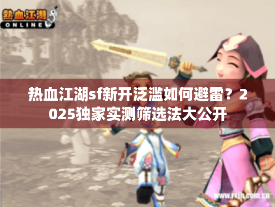 热血江湖sf新开泛滥如何避雷？2025独家实测筛选法大公开