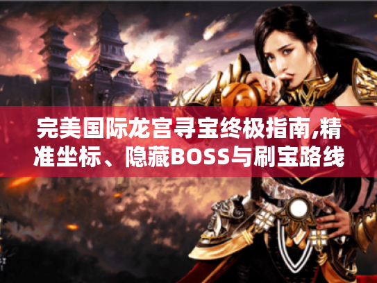 完美国际龙宫寻宝终极指南,精准坐标、隐藏BOSS与刷宝路线全解析 完美国际龙宫寻宝终极指南,精准坐标、隐藏BOSS与刷宝路线全解析