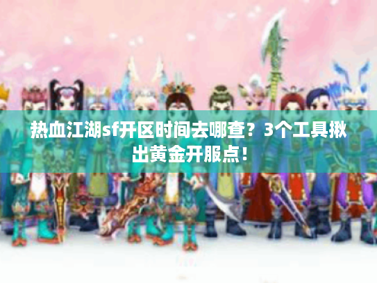 热血江湖sf开区时间去哪查?3个工具揪出黄金开服点! 热血江湖sf开区时间去哪查?3个工具揪出黄金开服点!