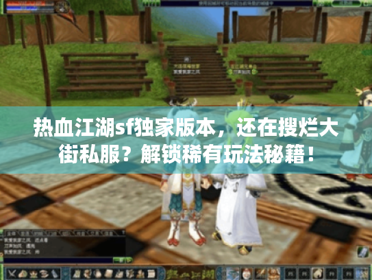 热血江湖sf独家版本，还在搜烂大街私服？解锁稀有玩法秘籍！