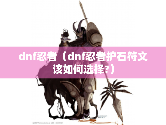dnf忍者(dnf忍者护石符文该如何选择?) dnf忍者(dnf忍者护石符文该如何选择?)