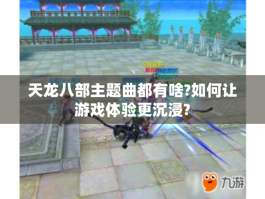 天龙八部主题曲都有啥?如何让游戏体验更沉浸? 天龙八部主题曲都有啥?如何让游戏体验更沉浸?