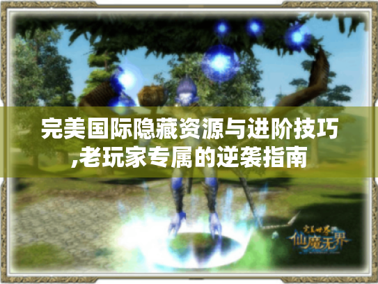完美国际隐藏资源与进阶技巧,老玩家专属的逆袭指南