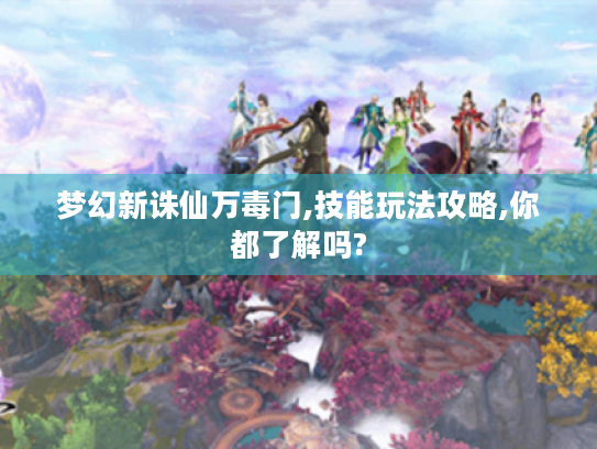 梦幻新诛仙万毒门,技能玩法攻略,你都了解吗? 梦幻新诛仙万毒门,技能玩法攻略,你都了解吗?