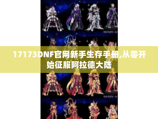 17173DNF官网新手生存手册,从零开始征服阿拉德大陆 17173DNF官网新手生存手册,从零开始征服阿拉德大陆