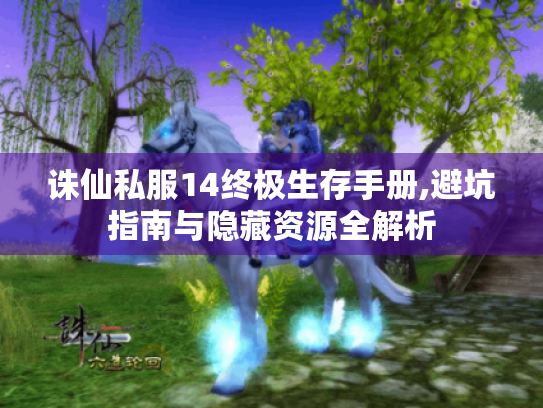 诛仙私服14终极生存手册,避坑指南与隐藏资源全解析 诛仙私服14终极生存手册,避坑指南与隐藏资源全解析