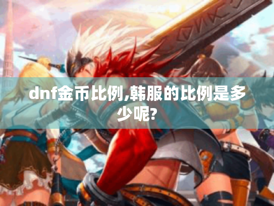 dnf金币比例,韩服的比例是多少呢? dnf金币比例,韩服的比例是多少呢?