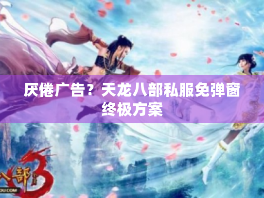 厌倦广告?天龙八部私服免弹窗终极方案 厌倦广告?天龙八部私服免弹窗终极方案
