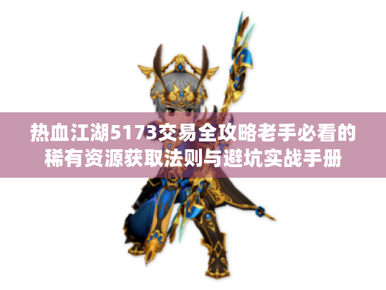 热血江湖5173交易全攻略老手必看的稀有资源获取法则与避坑实战手册 热血江湖5173交易全攻略老手必看的稀有资源获取法则与避坑实战手册