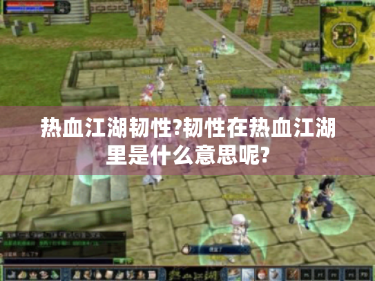 热血江湖韧性?韧性在热血江湖里是什么意思呢? 热血江湖韧性?韧性在热血江湖里是什么意思呢?