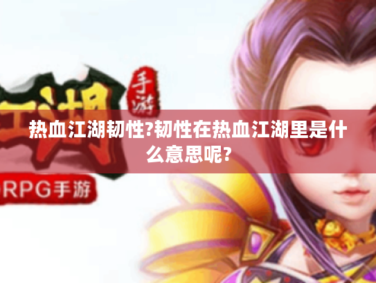 热血江湖韧性?韧性在热血江湖里是什么意思呢? 热血江湖韧性?韧性在热血江湖里是什么意思呢?