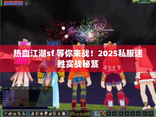 热血江湖sf 等你来战!2025私服速胜实战秘笈 热血江湖sf 等你来战!2025私服速胜实战秘笈