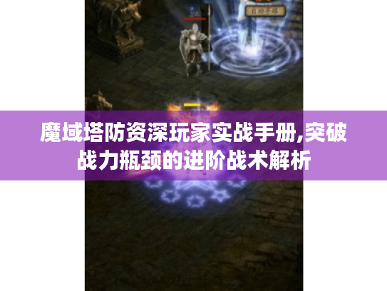 魔域塔防资深玩家实战手册,突破战力瓶颈的进阶战术解析 魔域塔防资深玩家实战手册,突破战力瓶颈的进阶战术解析
