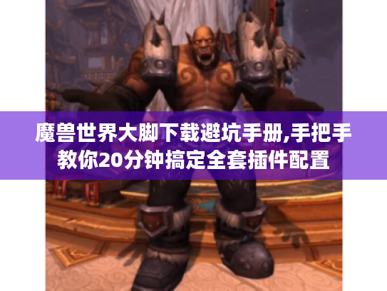 魔兽世界大脚下载避坑手册,手把手教你20分钟搞定全套插件配置 魔兽世界大脚下载避坑手册,手把手教你20分钟搞定全套插件配置