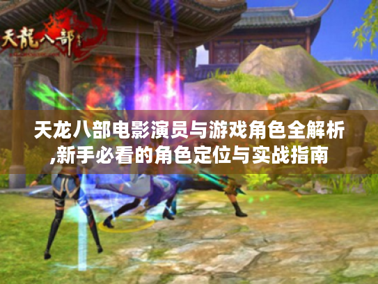 天龙八部电影演员与游戏角色全解析,新手必看的角色定位与实战指南 天龙八部电影演员与游戏角色全解析,新手必看的角色定位与实战指南