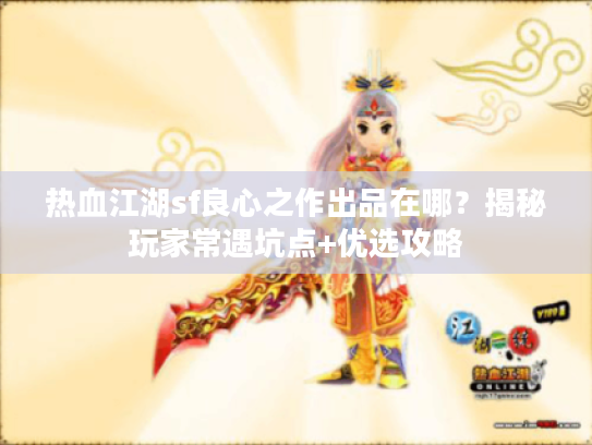 热血江湖sf良心之作出品在哪?揭秘玩家常遇坑点+优选攻略 热血江湖sf良心之作出品在哪?揭秘玩家常遇坑点+优选攻略